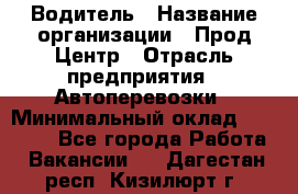 Водитель › Название организации ­ Прод Центр › Отрасль предприятия ­ Автоперевозки › Минимальный оклад ­ 20 000 - Все города Работа » Вакансии   . Дагестан респ.,Кизилюрт г.